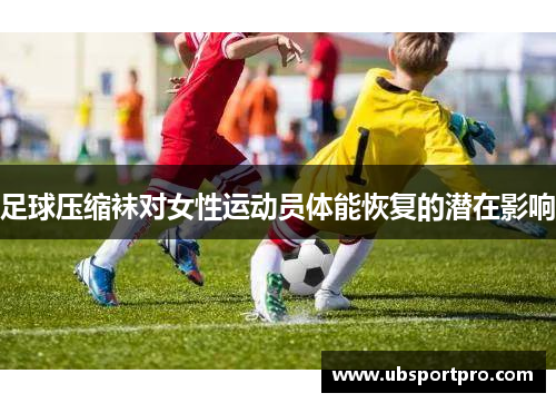 足球压缩袜对女性运动员体能恢复的潜在影响